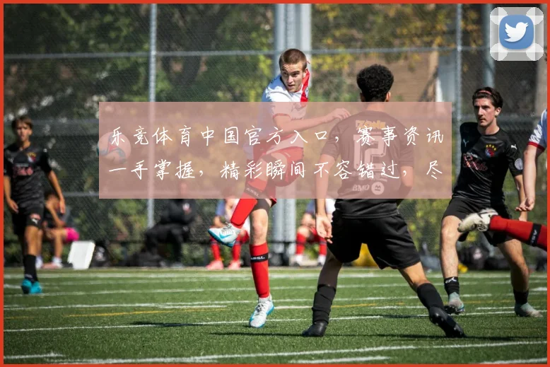 乐竞体育中国官方入口，赛事资讯一手掌握，精彩瞬间不容错过，尽享运动盛宴，快来关注我们