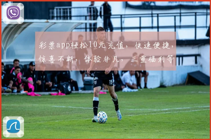 彩票app轻松10元充值，快速便捷，惊喜不断，体验非凡，三重福利等你来拿