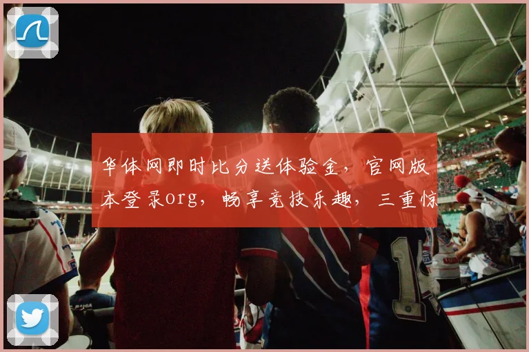 华体网即时比分送体验金，官网版本登录org，畅享竞技乐趣，三重惊喜不容错过