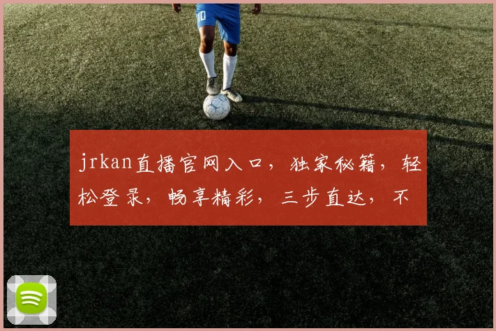 jrkan直播官网入口，独家秘籍，轻松登录，畅享精彩，三步直达，不容错过，必看攻略