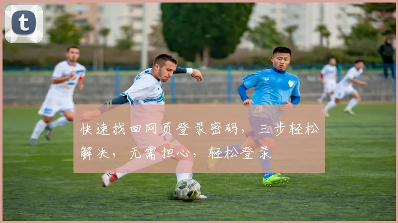 快速找回网页登录密码，三步轻松解决，无需担心，轻松登录