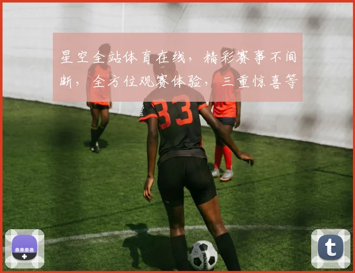 星空全站体育在线，精彩赛事不间断，全方位观赛体验，三重惊喜等你来