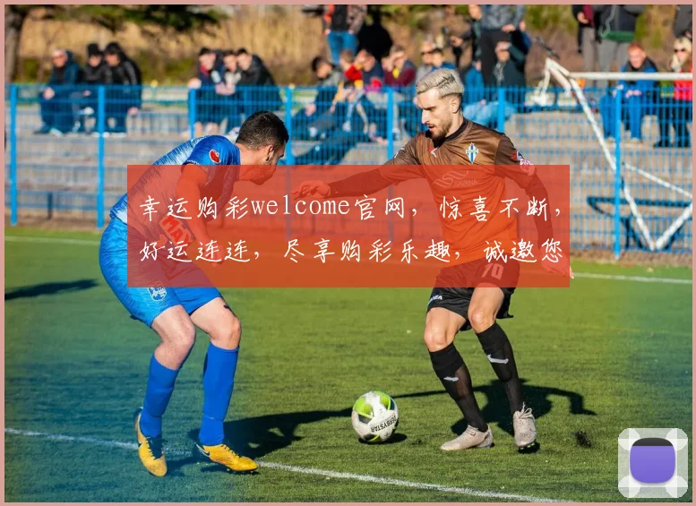 幸运购彩welcome官网，惊喜不断，好运连连，尽享购彩乐趣，诚邀您体验