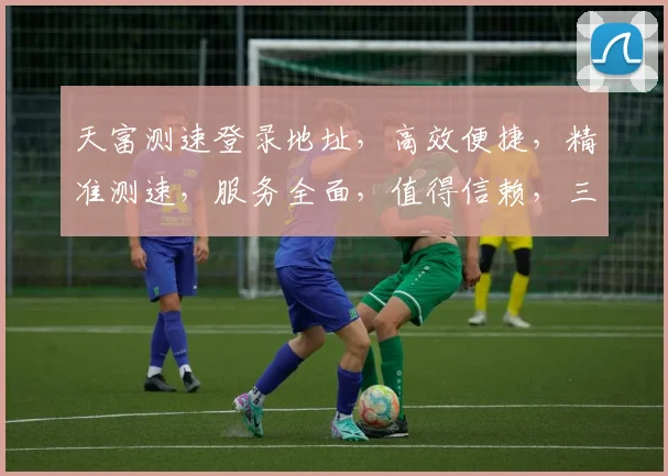 天富测速登录地址，高效便捷，精准测速，服务全面，值得信赖，三大亮点凸显。