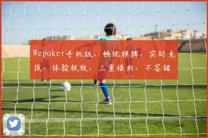 Wepoker手机版，畅玩棋牌，实时竞技，体验极致，三重福利，不容错过，惊喜连连