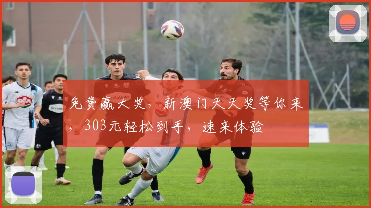 免费赢大奖，新澳门天天奖等你来，303元轻松到手，速来体验