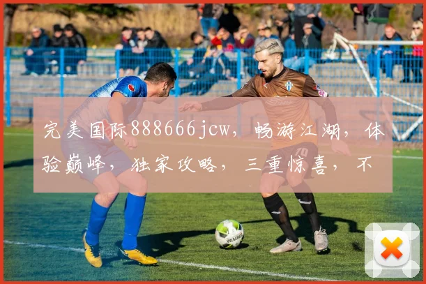 完美国际888666jcw，畅游江湖，体验巅峰，独家攻略，三重惊喜，不容错过
