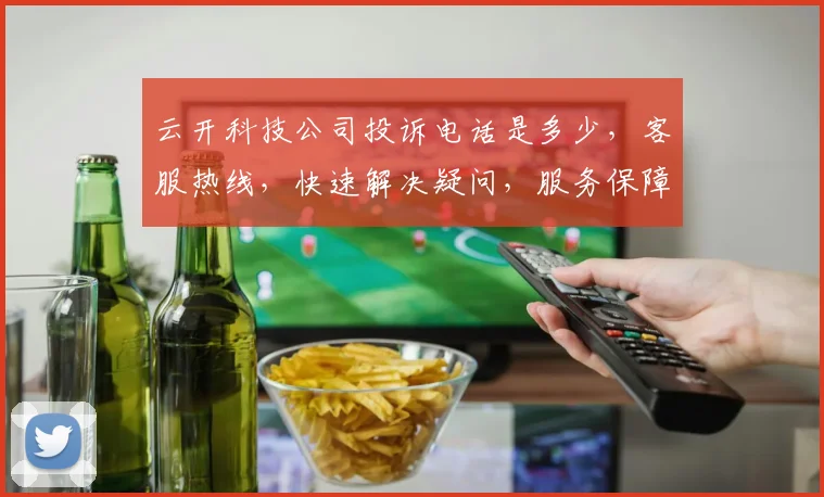 云开科技公司投诉电话是多少，客服热线，快速解决疑问，服务保障三重奏，请查收