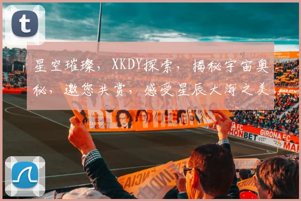 星空璀璨，XKDY探索，揭秘宇宙奥秘，邀您共赏，感受星辰大海之美。
