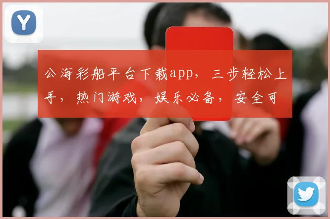 公海彩船平台下载app，三步轻松上手，热门游戏，娱乐必备，安全可靠，畅享刺激