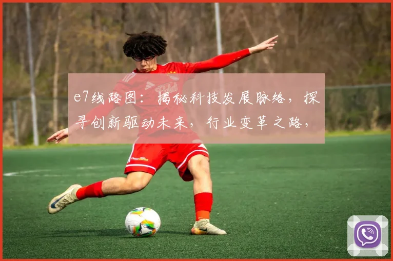 e7线路图：揭秘科技发展脉络，探寻创新驱动未来，行业变革之路，三大亮点，不容错过
