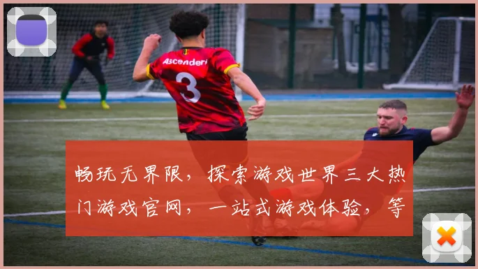 畅玩无界限，探索游戏世界三大热门游戏官网，一站式游戏体验，等你来挑战